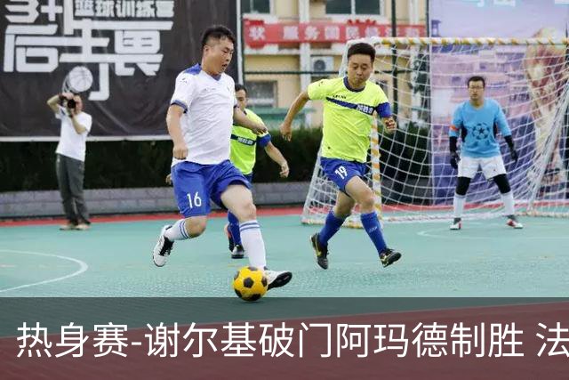 热身赛-谢尔基破门阿玛德制胜 法国1-2遭科特迪瓦逆转